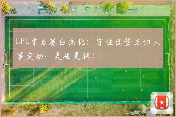LPL季后赛白热化：守住优势后的人事变动，是福是祸？