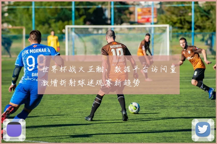 世界杯战火正酣，数据平台访问量激增折射球迷观赛新趋势