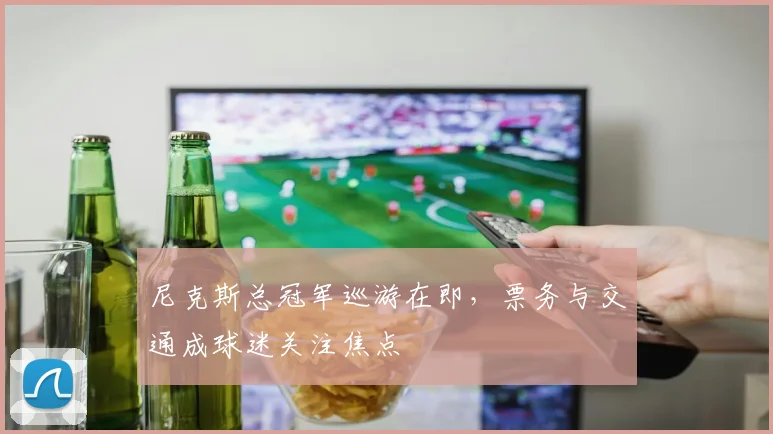 尼克斯总冠军巡游在即，票务与交通成球迷关注焦点