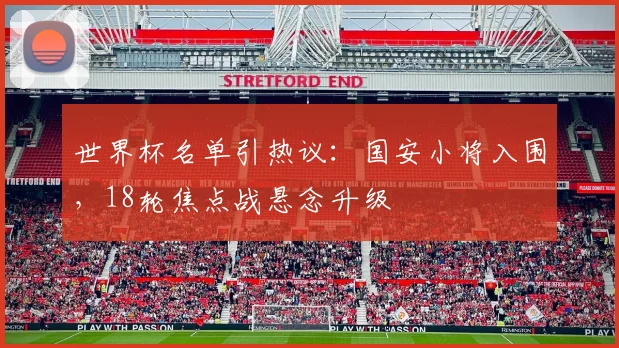世界杯名单引热议：国安小将入围，18轮焦点战悬念升级