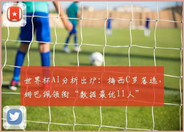 世界杯AI分析出炉：梅西C罗落选，姆巴佩领衔“数据最优11人”