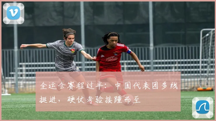 全运会赛程过半：中国代表团多线挺进，硬仗考验接踵而至
