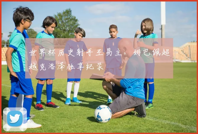 世界杯历史射手王易主，姆巴佩超越克洛泽独享纪录