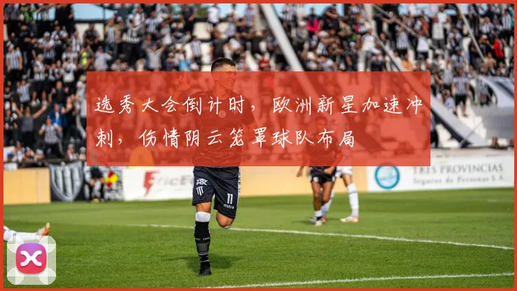 选秀大会倒计时，欧洲新星加速冲刺，伤情阴云笼罩球队布局