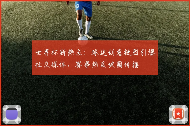 世界杯新热点：球迷创意梗图引爆社交媒体，赛事热度破圈传播