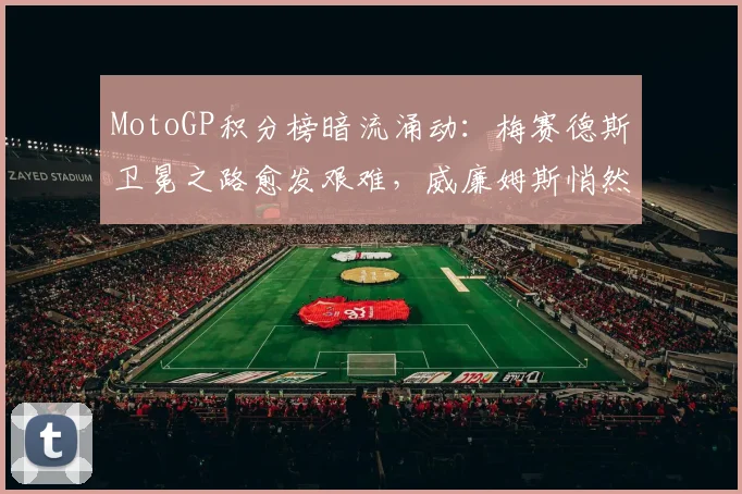 MotoGP积分榜暗流涌动：梅赛德斯卫冕之路愈发艰难，威廉姆斯悄然逼近