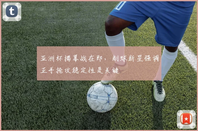 亚洲杯揭幕战在即，削球新星强调正手抢攻稳定性是关键