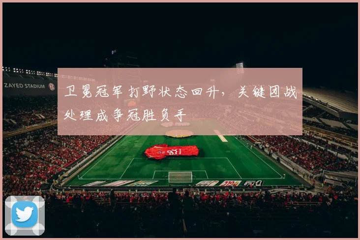 卫冕冠军打野状态回升，关键团战处理成争冠胜负手