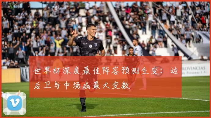 世界杯深度最佳阵容预测生变：边后卫与中场成最大变数