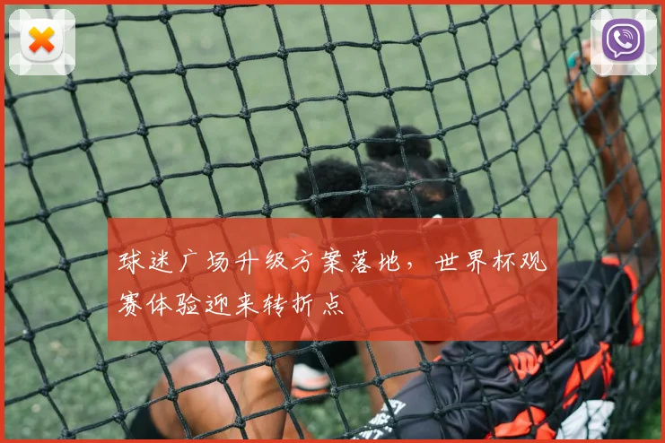 球迷广场升级方案落地，世界杯观赛体验迎来转折点