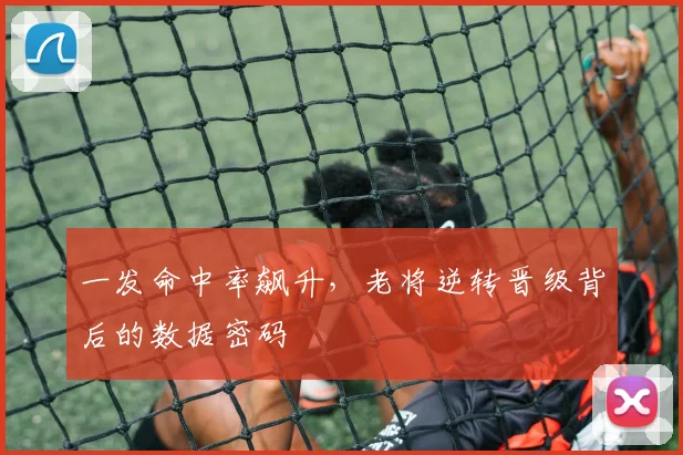 一发命中率飙升，老将逆转晋级背后的数据密码