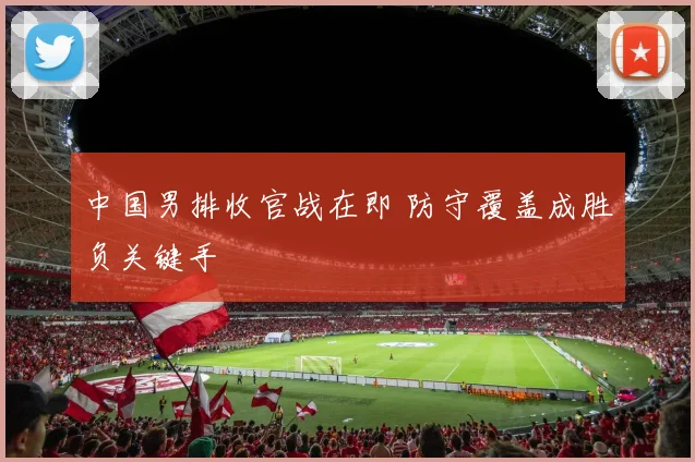 中国男排收官战在即 防守覆盖成胜负关键手