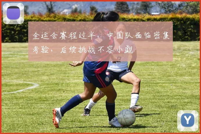 全运会赛程过半，中国队面临密集考验，后续挑战不容小觑
