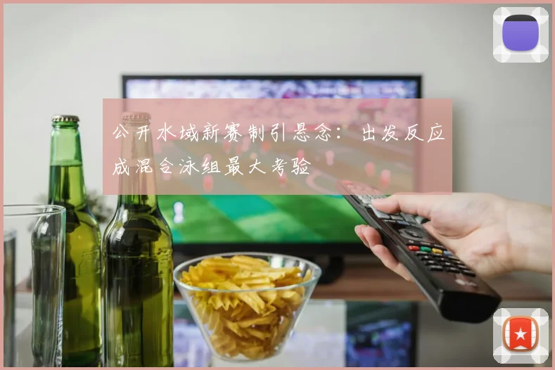 公开水域新赛制引悬念：出发反应成混合泳组最大考验