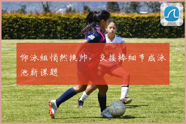 仰泳组悄然换帅，交接棒细节成泳池新课题