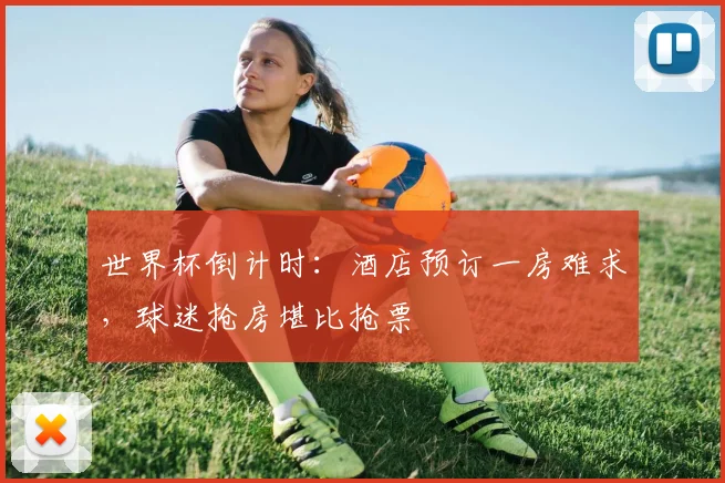 世界杯倒计时：酒店预订一房难求，球迷抢房堪比抢票