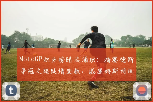 MotoGP积分榜暗流涌动：梅赛德斯争冠之路陡增变数，威廉姆斯伺机待发