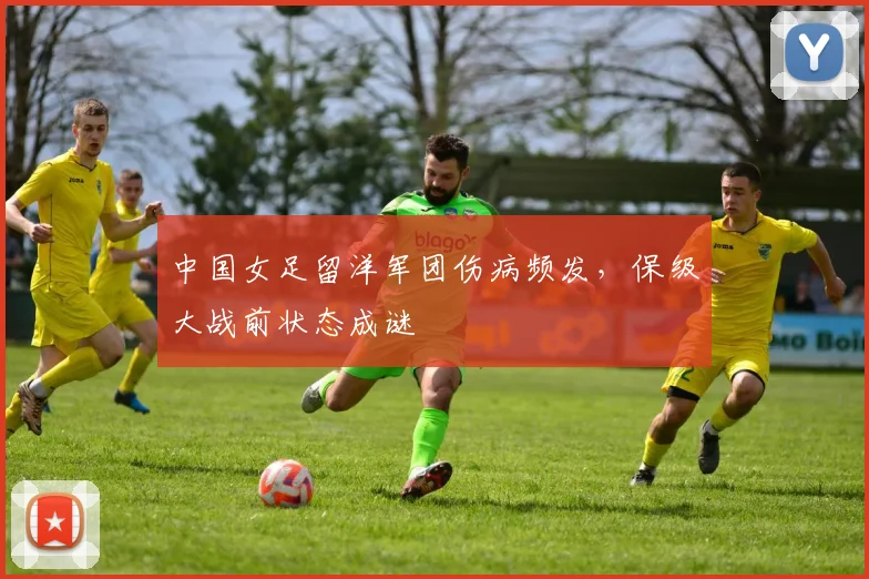 中国女足留洋军团伤病频发，保级大战前状态成谜