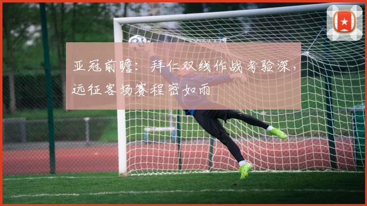 亚冠前瞻：拜仁双线作战考验深，远征客场赛程密如雨