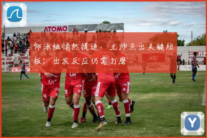 仰泳组悄然提速，主帅点出关键短板：出发反应仍需打磨