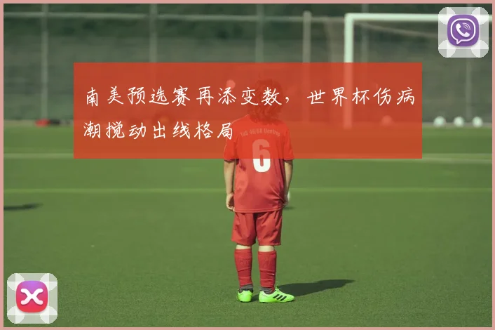 南美预选赛再添变数，世界杯伤病潮搅动出线格局