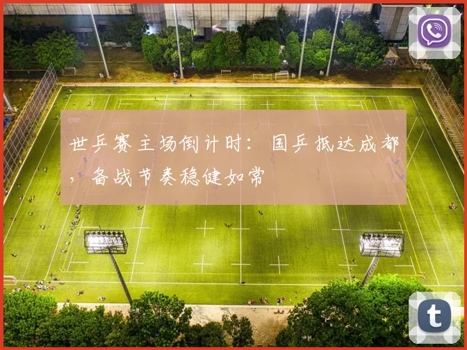 世乒赛主场倒计时：国乒抵达成都，备战节奏稳健如常