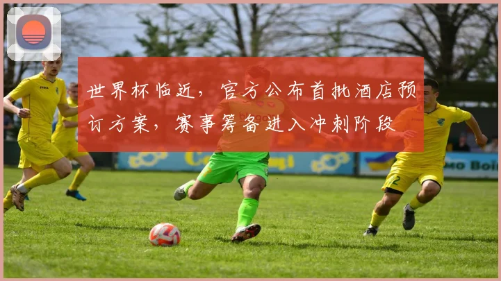 世界杯临近，官方公布首批酒店预订方案，赛事筹备进入冲刺阶段