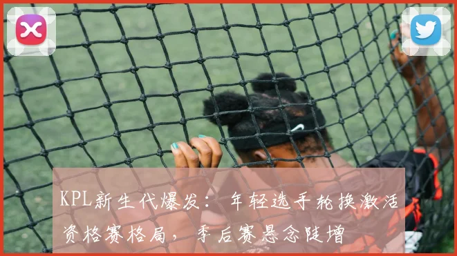 KPL新生代爆发：年轻选手轮换激活资格赛格局，季后赛悬念陡增