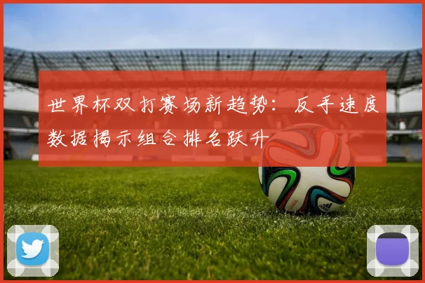 世界杯双打赛场新趋势：反手速度数据揭示组合排名跃升