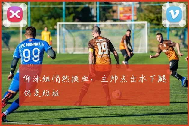 仰泳组悄然换血，主帅点出水下腿仍是短板