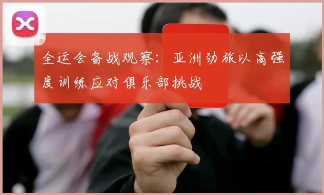 全运会备战观察：亚洲劲旅以高强度训练应对俱乐部挑战