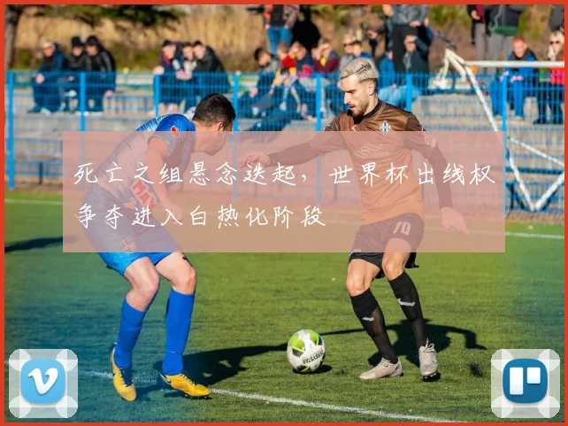 死亡之组悬念迭起，世界杯出线权争夺进入白热化阶段