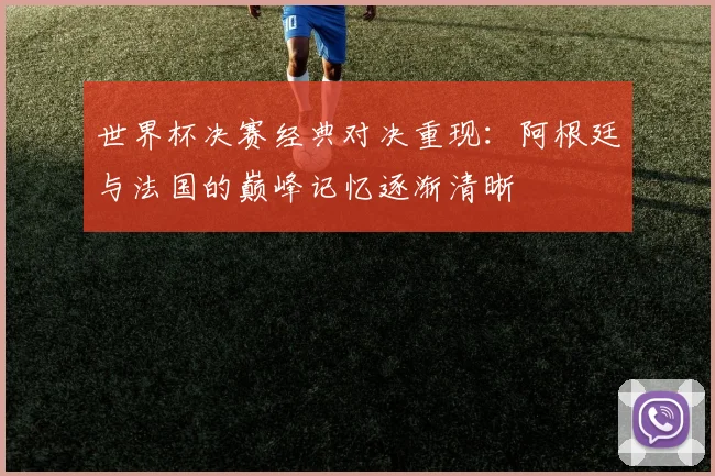 世界杯决赛经典对决重现：阿根廷与法国的巅峰记忆逐渐清晰