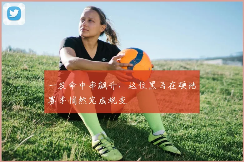 一发命中率飙升，这位黑马在硬地赛季悄然完成蜕变