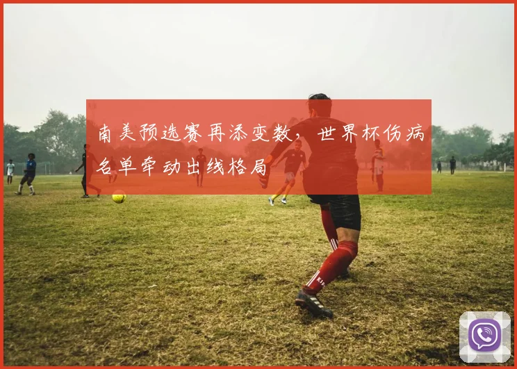 南美预选赛再添变数，世界杯伤病名单牵动出线格局