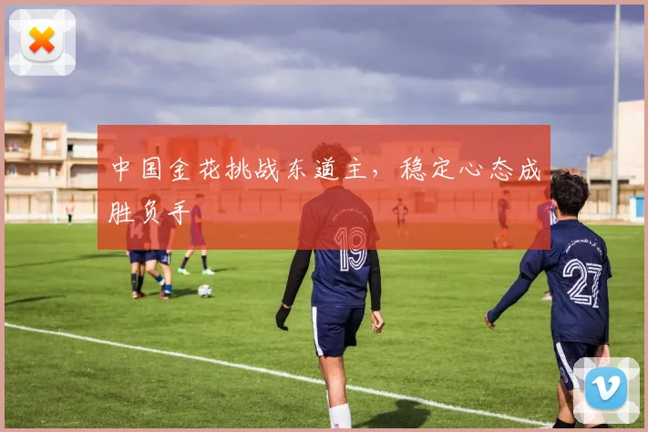 中国金花挑战东道主，稳定心态成胜负手