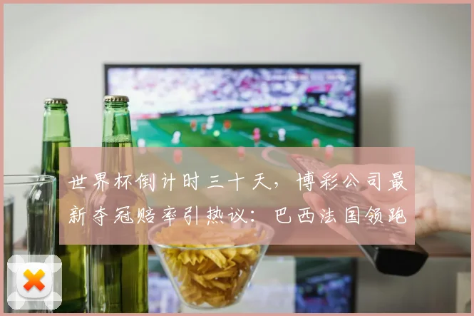 世界杯倒计时三十天，博彩公司最新夺冠赔率引热议：巴西法国领跑，阿根廷遭看低