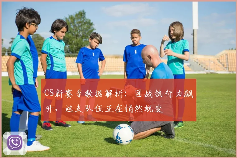 CS新赛季数据解析：团战执行力飙升，这支队伍正在悄然蜕变