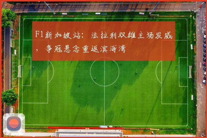 F1新加坡站：法拉利双雄主场发威，争冠悬念重返滨海湾