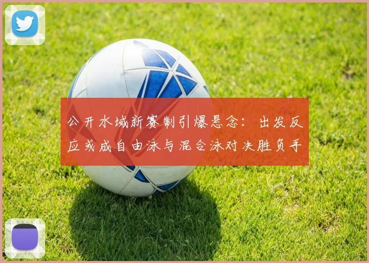 公开水域新赛制引爆悬念：出发反应或成自由泳与混合泳对决胜负手